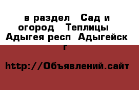  в раздел : Сад и огород » Теплицы . Адыгея респ.,Адыгейск г.